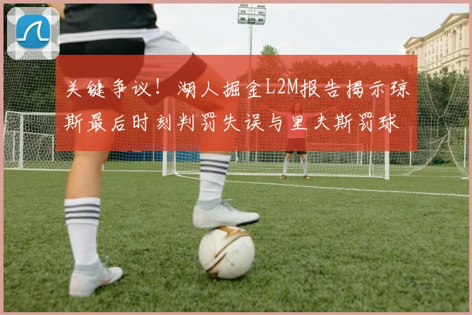 关键争议！湖人掘金L2M报告揭示琼斯最后时刻判罚失误与里夫斯罚球争议