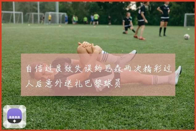 自信过度致失误约恩森两次精彩过人后意外送礼巴黎球员