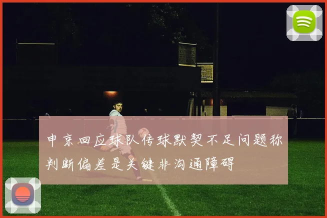 申京回应球队传球默契不足问题称判断偏差是关键非沟通障碍