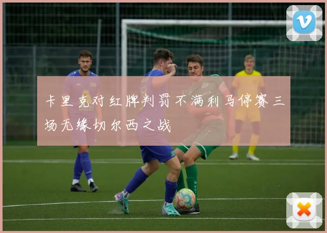 卡里克对红牌判罚不满利马停赛三场无缘切尔西之战