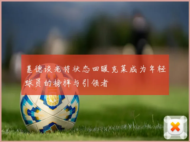 基德谈老将状态回暖克莱成为年轻球员的榜样与引领者