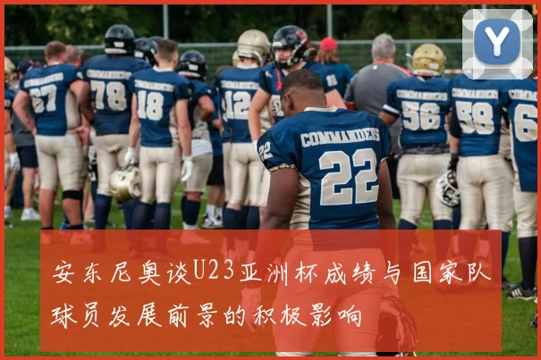 安东尼奥谈U23亚洲杯成绩与国家队球员发展前景的积极影响