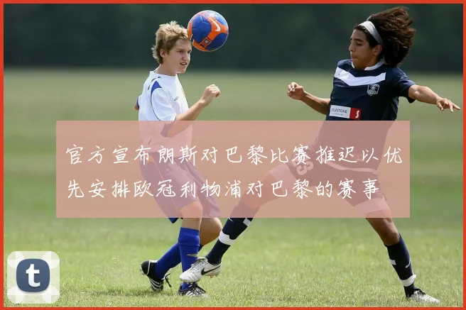 官方宣布朗斯对巴黎比赛推迟以优先安排欧冠利物浦对巴黎的赛事