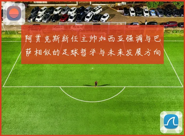 阿贾克斯新任主帅加西亚强调与巴萨相似的足球哲学与未来发展方向