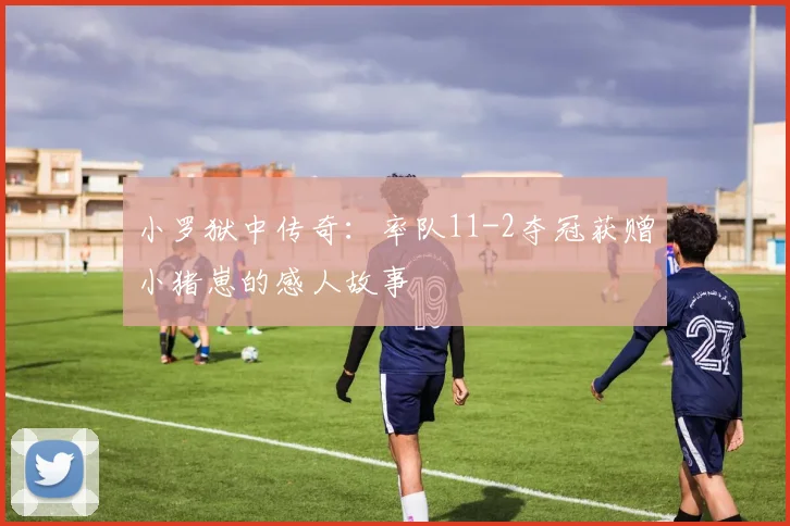 小罗狱中传奇：率队11-2夺冠获赠小猪崽的感人故事