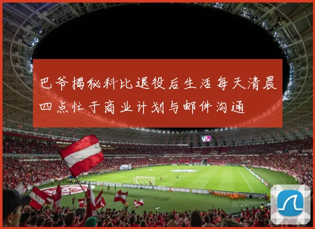 巴爷揭秘科比退役后生活每天清晨四点忙于商业计划与邮件沟通