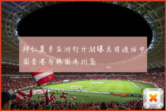 拜仁夏季亚洲行计划曝光将造访中国香港与韩国济州岛