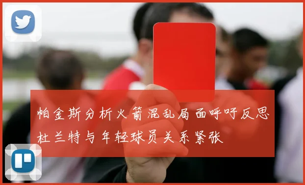 帕金斯分析火箭混乱局面呼吁反思杜兰特与年轻球员关系紧张