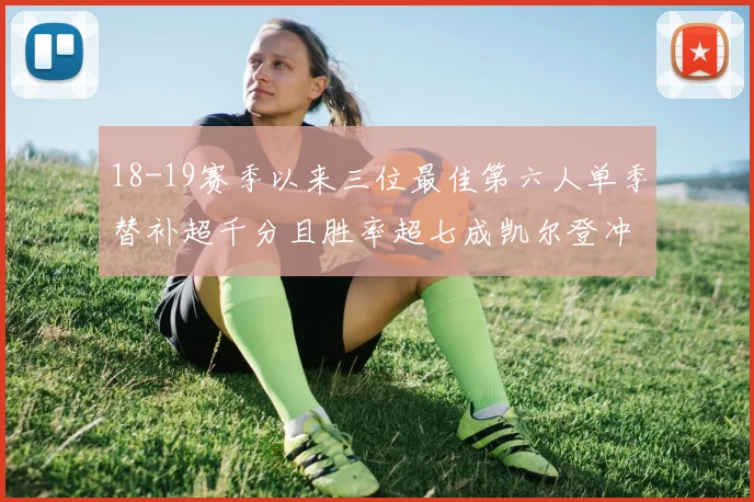 18-19赛季以来三位最佳第六人单季替补超千分且胜率超七成凯尔登冲击新高
