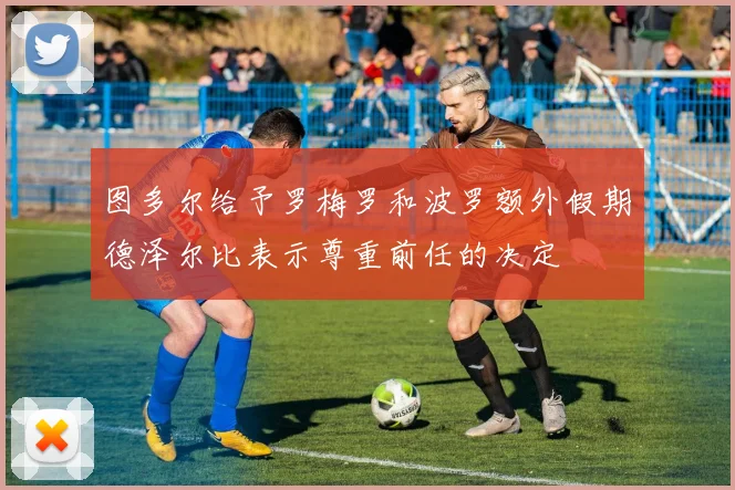 图多尔给予罗梅罗和波罗额外假期德泽尔比表示尊重前任的决定