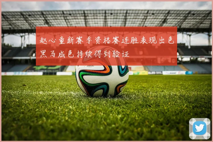 赵心童新赛季资格赛连胜表现出色黑马成色持续得到验证